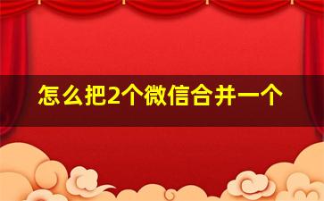 怎么把2个微信合并一个