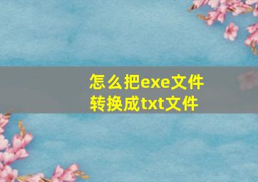 怎么把exe文件转换成txt文件