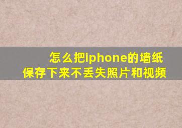 怎么把iphone的墙纸保存下来不丢失照片和视频