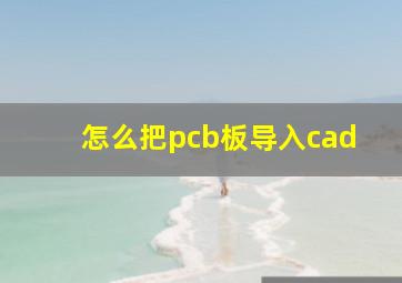 怎么把pcb板导入cad