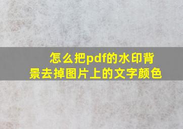 怎么把pdf的水印背景去掉图片上的文字颜色