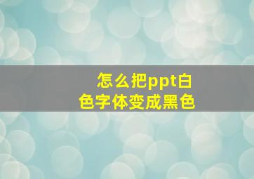 怎么把ppt白色字体变成黑色