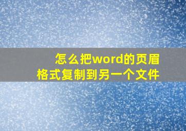 怎么把word的页眉格式复制到另一个文件