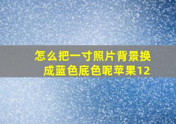 怎么把一寸照片背景换成蓝色底色呢苹果12