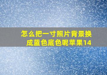 怎么把一寸照片背景换成蓝色底色呢苹果14