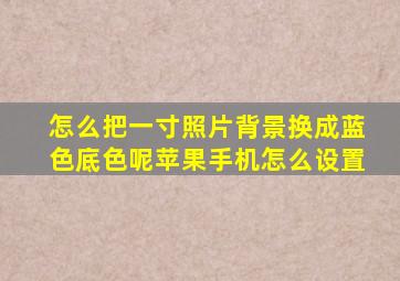 怎么把一寸照片背景换成蓝色底色呢苹果手机怎么设置