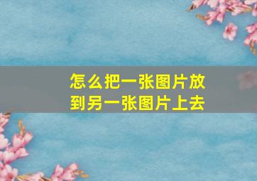 怎么把一张图片放到另一张图片上去