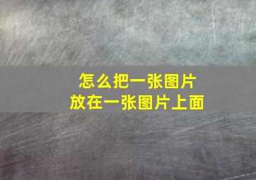 怎么把一张图片放在一张图片上面