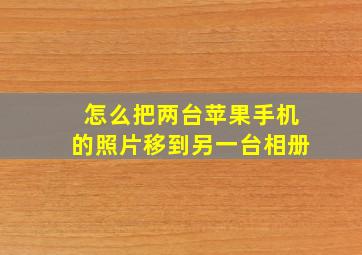 怎么把两台苹果手机的照片移到另一台相册