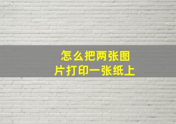 怎么把两张图片打印一张纸上