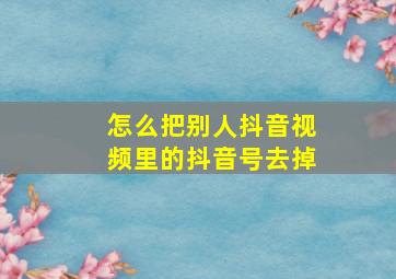 怎么把别人抖音视频里的抖音号去掉