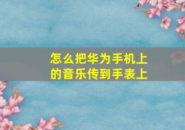 怎么把华为手机上的音乐传到手表上