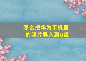 怎么把华为手机里的照片导入到u盘