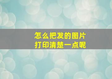 怎么把发的图片打印清楚一点呢