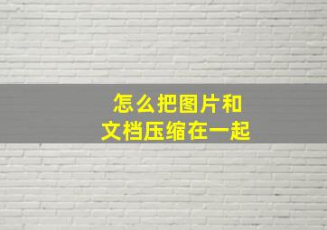 怎么把图片和文档压缩在一起