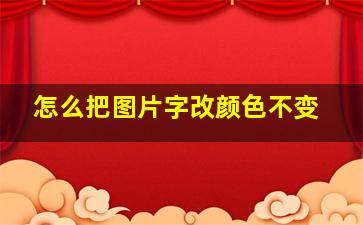 怎么把图片字改颜色不变