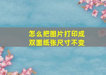 怎么把图片打印成双面纸张尺寸不变