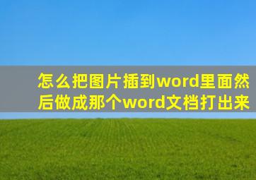 怎么把图片插到word里面然后做成那个word文档打出来