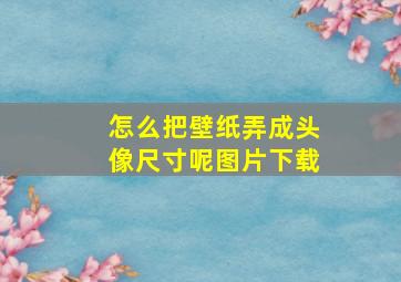 怎么把壁纸弄成头像尺寸呢图片下载