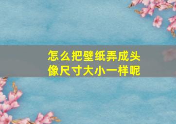 怎么把壁纸弄成头像尺寸大小一样呢