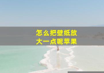 怎么把壁纸放大一点呢苹果