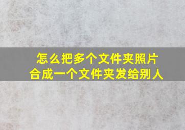 怎么把多个文件夹照片合成一个文件夹发给别人