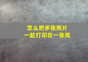 怎么把多张照片一起打印在一张纸