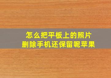 怎么把平板上的照片删除手机还保留呢苹果