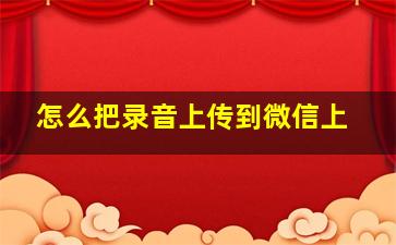 怎么把录音上传到微信上