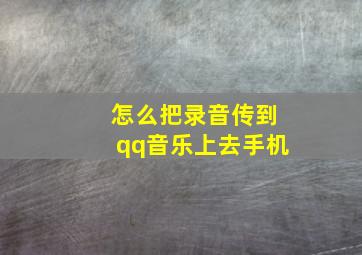 怎么把录音传到qq音乐上去手机