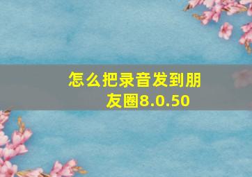 怎么把录音发到朋友圈8.0.50