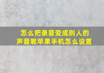 怎么把录音变成别人的声音呢苹果手机怎么设置