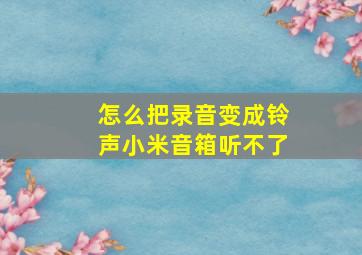 怎么把录音变成铃声小米音箱听不了