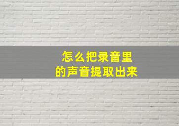 怎么把录音里的声音提取出来