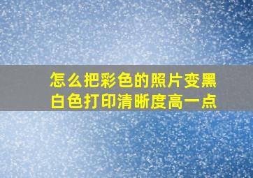 怎么把彩色的照片变黑白色打印清晰度高一点