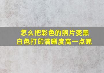 怎么把彩色的照片变黑白色打印清晰度高一点呢