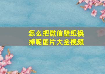 怎么把微信壁纸换掉呢图片大全视频