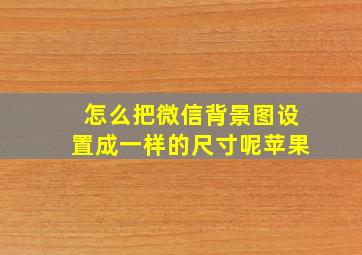 怎么把微信背景图设置成一样的尺寸呢苹果