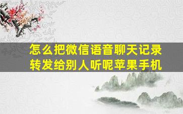 怎么把微信语音聊天记录转发给别人听呢苹果手机