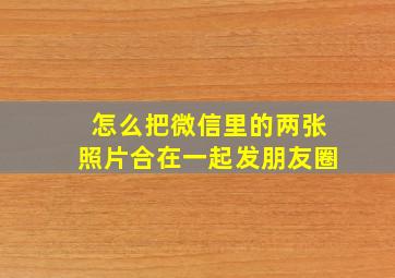 怎么把微信里的两张照片合在一起发朋友圈