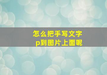 怎么把手写文字p到图片上面呢