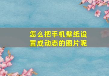 怎么把手机壁纸设置成动态的图片呢