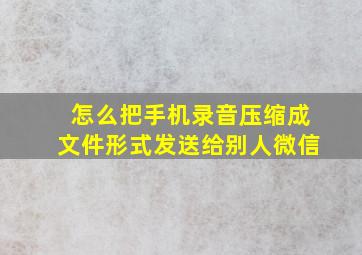 怎么把手机录音压缩成文件形式发送给别人微信