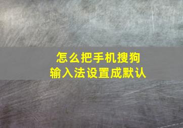 怎么把手机搜狗输入法设置成默认