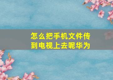 怎么把手机文件传到电视上去呢华为