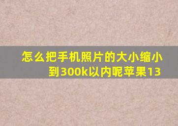 怎么把手机照片的大小缩小到300k以内呢苹果13