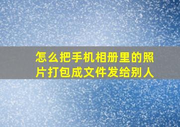 怎么把手机相册里的照片打包成文件发给别人