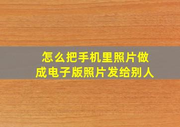 怎么把手机里照片做成电子版照片发给别人