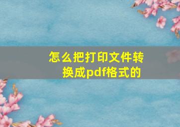 怎么把打印文件转换成pdf格式的