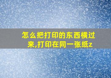 怎么把打印的东西横过来,打印在同一张纸z